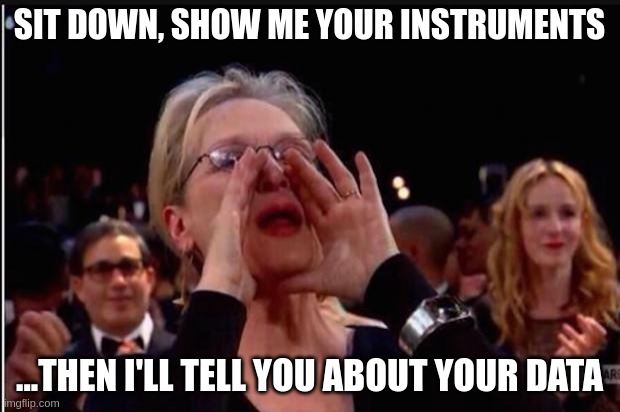 This is a meme where Meryl Streep opens her mouth and shouts: "sit down, show me your instruments, then I'll tell you about your data".